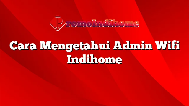 Cara Mengetahui Admin Wifi Indihome