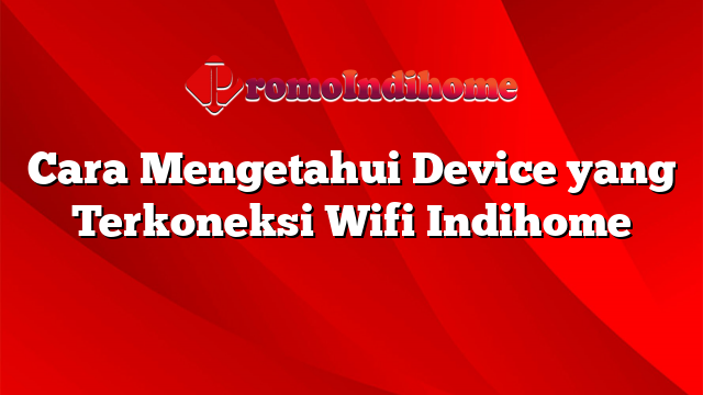 Cara Mengetahui Device yang Terkoneksi Wifi Indihome