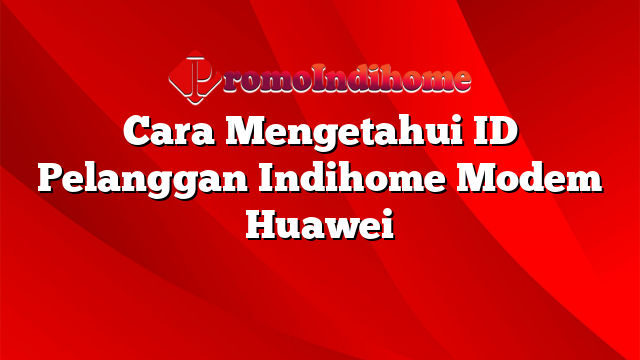 Cara Mengetahui ID Pelanggan Indihome Modem Huawei