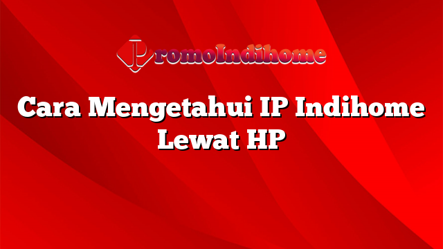 Cara Mengetahui IP Indihome Lewat HP
