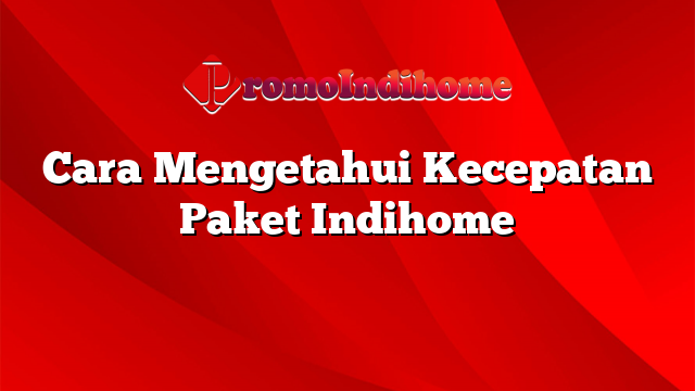 Cara Mengetahui Kecepatan Paket Indihome