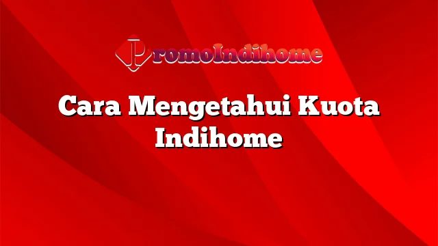 Cara Mengetahui Kuota Indihome