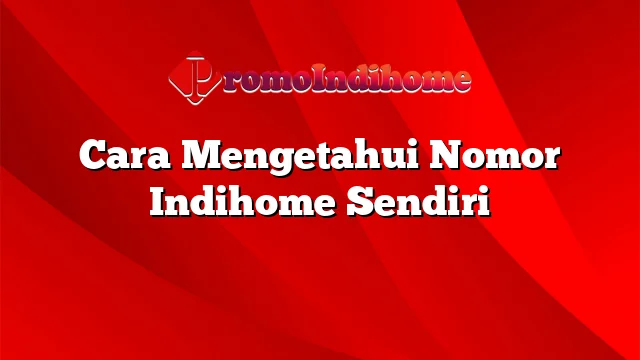 Cara Mengetahui Nomor Indihome Sendiri