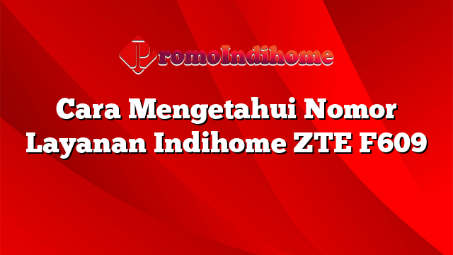 Cara Mengetahui Nomor Layanan Indihome ZTE F609