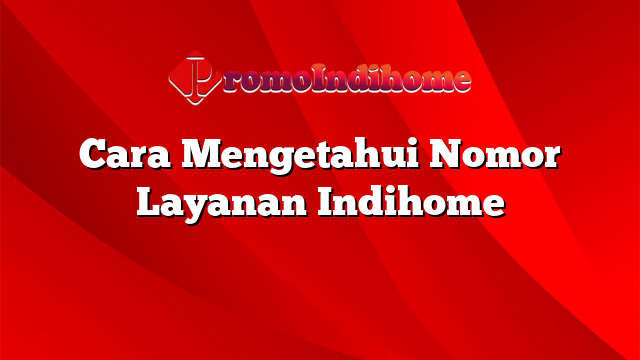Cara Mengetahui Nomor Layanan Indihome