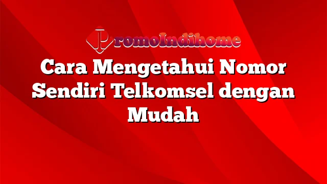 Cara Mengetahui Nomor Sendiri Telkomsel dengan Mudah