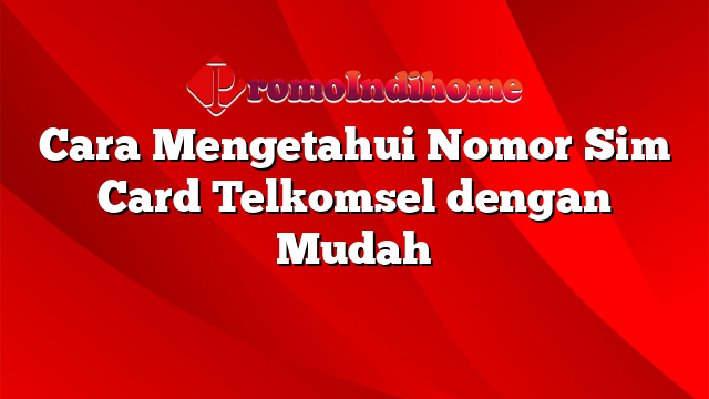 Cara Mengetahui Nomor Sim Card Telkomsel dengan Mudah