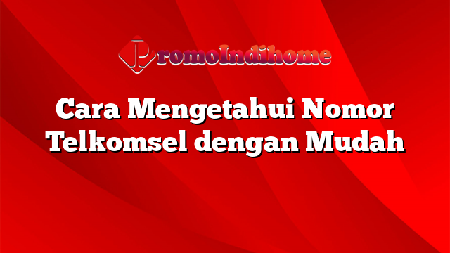 Cara Mengetahui Nomor Telkomsel dengan Mudah