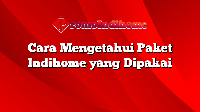 Cara Mengetahui Paket Indihome yang Dipakai