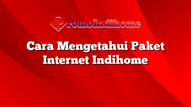 Cara Mengetahui Paket Internet Indihome