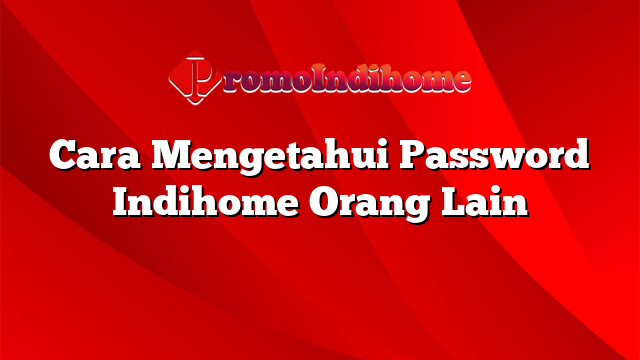 Cara Mengetahui Password Indihome Orang Lain
