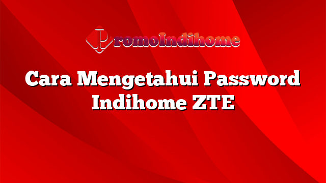 Cara Mengetahui Password Indihome ZTE