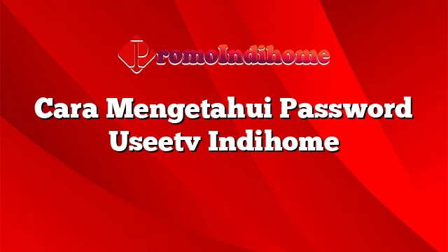 Cara Mengetahui Password Useetv Indihome