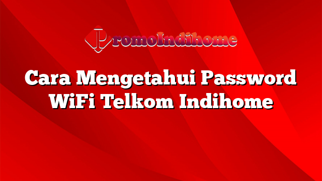 Cara Mengetahui Password WiFi Telkom Indihome