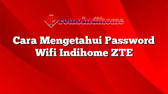 Cara Mengetahui Password Wifi Indihome ZTE