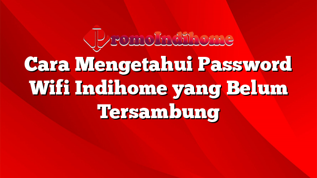 Cara Mengetahui Password Wifi Indihome yang Belum Tersambung
