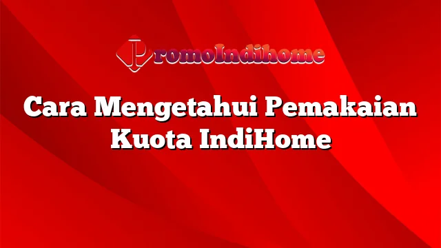 Cara Mengetahui Pemakaian Kuota IndiHome