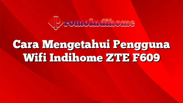 Cara Mengetahui Pengguna Wifi Indihome ZTE F609