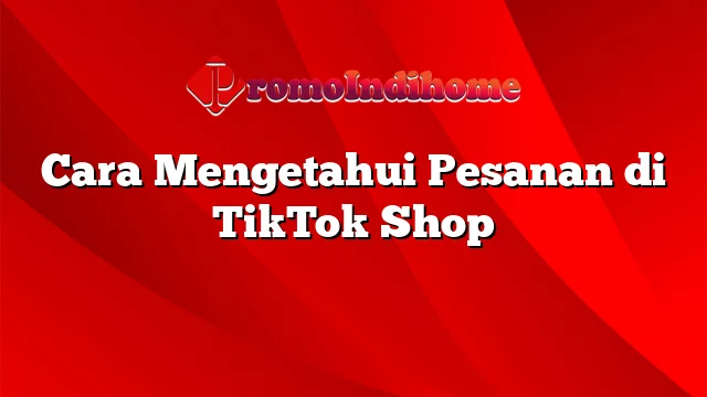 Cara Mengetahui Pesanan di TikTok Shop