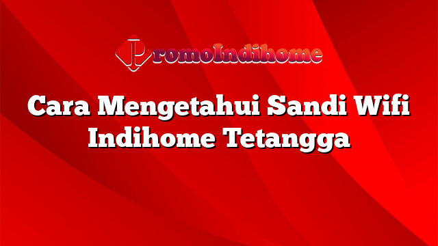 Cara Mengetahui Sandi Wifi Indihome Tetangga