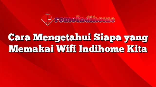 Cara Mengetahui Siapa yang Memakai Wifi Indihome Kita