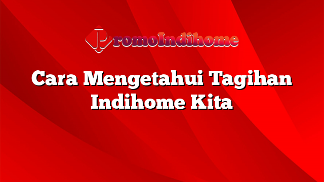 Cara Mengetahui Tagihan Indihome Kita