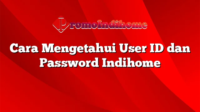Cara Mengetahui User ID dan Password Indihome