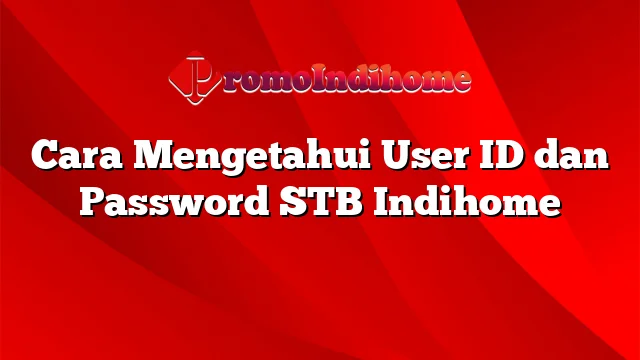 Cara Mengetahui User ID dan Password STB Indihome