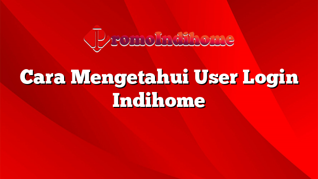 Cara Mengetahui User Login Indihome