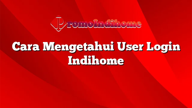 Cara Mengetahui User Login Indihome