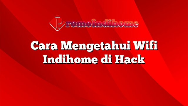 Cara Mengetahui Wifi Indihome di Hack