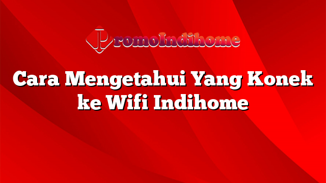 Cara Mengetahui Yang Konek ke Wifi Indihome