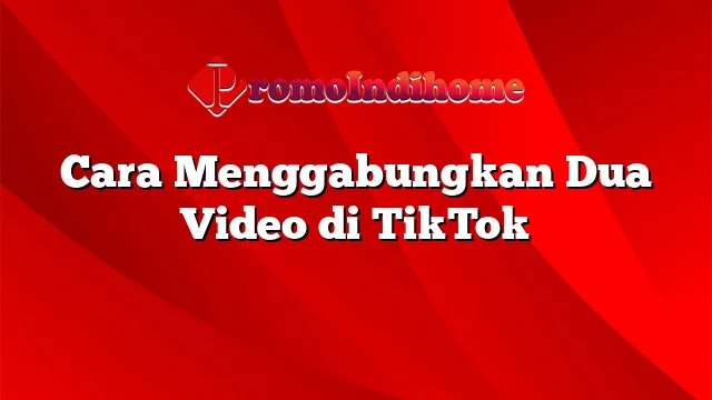 Cara Menggabungkan Dua Video di TikTok