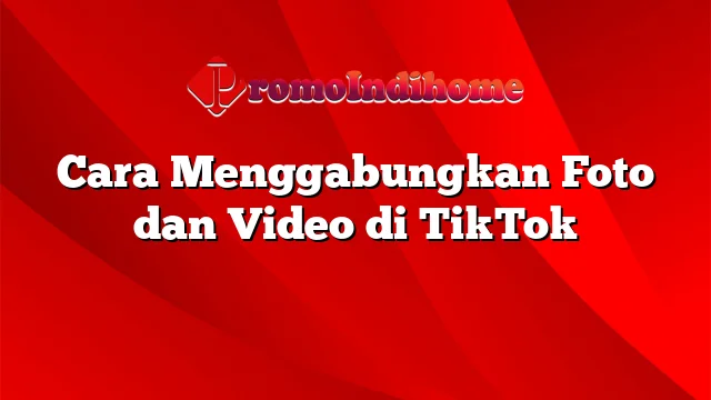 Cara Menggabungkan Foto dan Video di TikTok