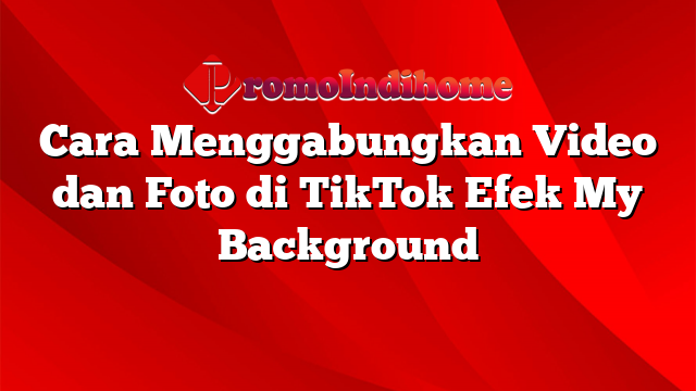 Cara Menggabungkan Video dan Foto di TikTok Efek My Background