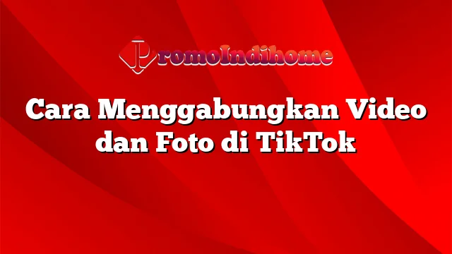 Cara Menggabungkan Video dan Foto di TikTok