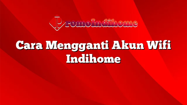 Cara Mengganti Akun Wifi Indihome