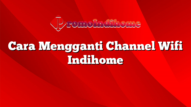 Cara Mengganti Channel Wifi Indihome