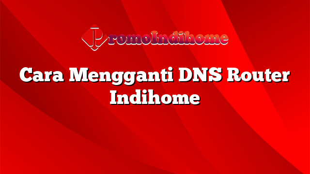 Cara Mengganti DNS Router Indihome