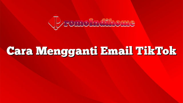 Cara Mengganti Email TikTok