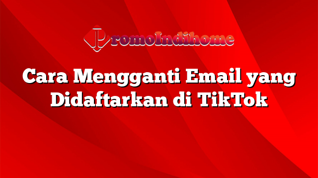 Cara Mengganti Email yang Didaftarkan di TikTok