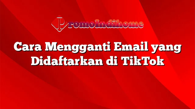 Cara Mengganti Email yang Didaftarkan di TikTok