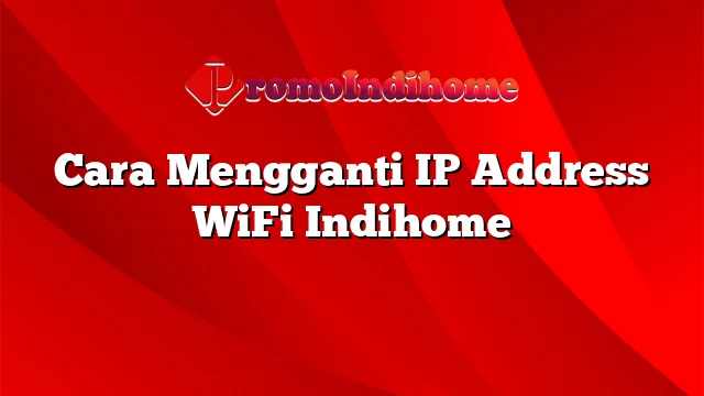 Cara Mengganti IP Address WiFi Indihome