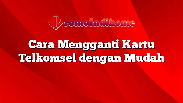 Cara Mengganti Kartu Telkomsel dengan Mudah