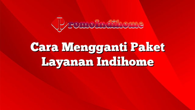 Cara Mengganti Paket Layanan Indihome