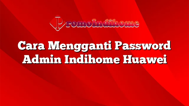 Cara Mengganti Password Admin Indihome Huawei