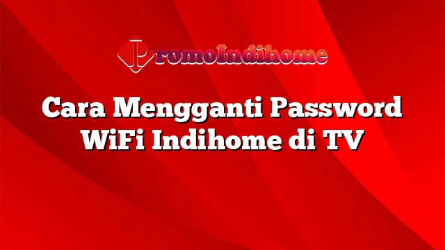 Cara Mengganti Password WiFi Indihome di TV