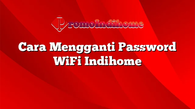 Cara Mengganti Password WiFi Indihome