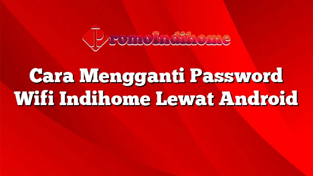 Cara Mengganti Password Wifi Indihome Lewat Android