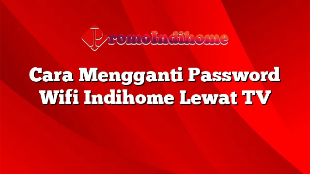 Cara Mengganti Password Wifi Indihome Lewat TV